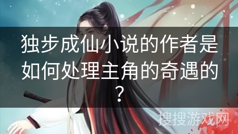 独步成仙小说的作者是如何处理主角的奇遇的？