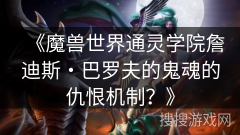 《魔兽世界通灵学院詹迪斯・巴罗夫的鬼魂的仇恨机制？》