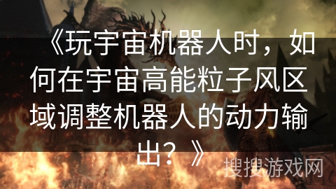 《玩宇宙机器人时，如何在宇宙高能粒子风区域调整机器人的动力输出？》