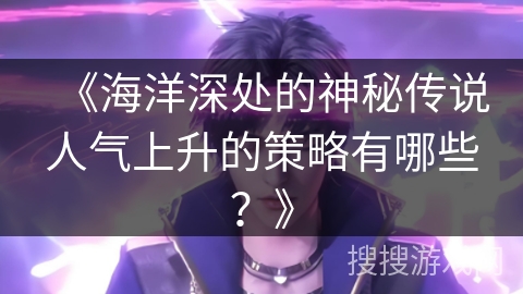 《海洋深处的神秘传说人气上升的策略有哪些？》