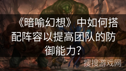 《暗喻幻想》中如何搭配阵容以提高团队的防御能力？