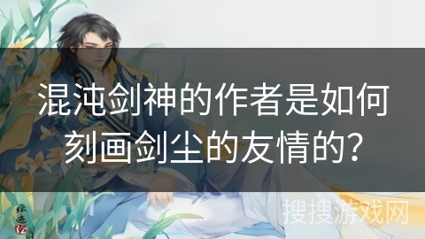 混沌剑神的作者是如何刻画剑尘的友情的？