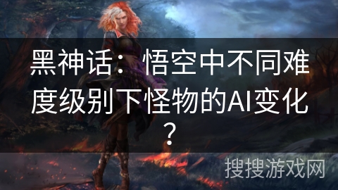 黑神话：悟空中不同难度级别下怪物的AI变化？