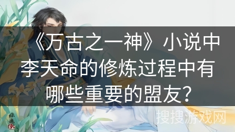 《万古之一神》小说中李天命的修炼过程中有哪些重要的盟友？