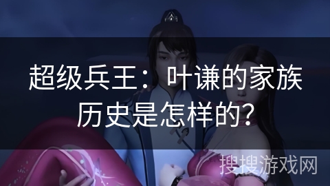 超级兵王：叶谦的家族历史是怎样的？