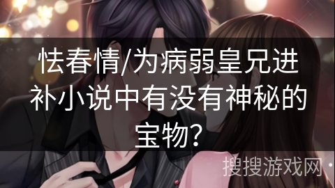 怯春情/为病弱皇兄进补小说中有没有神秘的宝物？