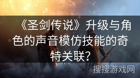《圣剑传说》升级与角色的声音模仿技能的奇特关联？
