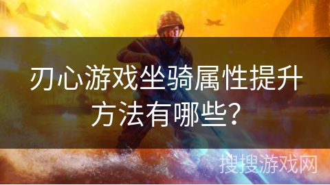 刃心游戏坐骑属性提升方法有哪些？