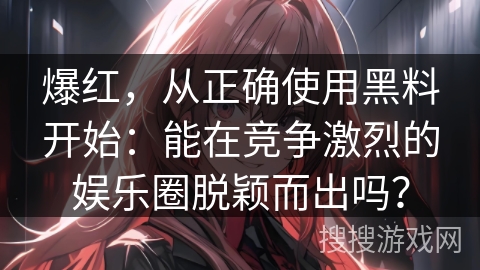 爆红，从正确使用黑料开始：能在竞争激烈的娱乐圈脱颖而出吗？