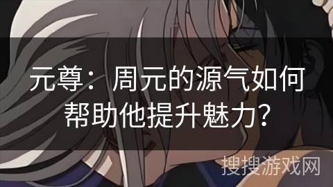 元尊：周元的源气如何帮助他提升魅力？