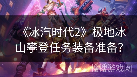 《冰汽时代2》极地冰山攀登任务装备准备？
