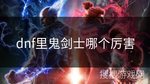 dnf里鬼剑士哪个厉害 dnf里鬼剑士哪个厉害