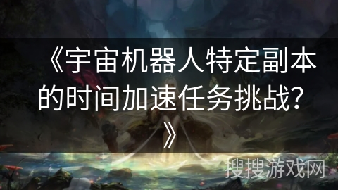 《宇宙机器人特定副本的时间加速任务挑战？》
