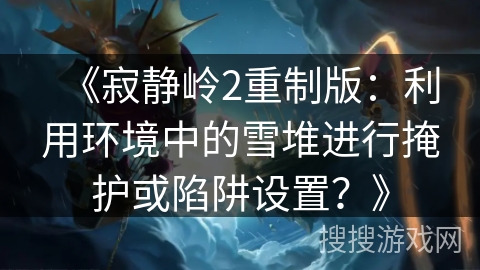 《寂静岭2重制版：利用环境中的雪堆进行掩护或陷阱设置？》