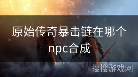 原始传奇暴击链在哪个npc合成