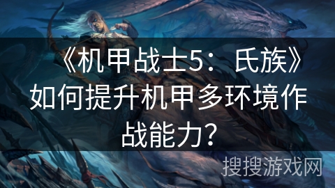 《机甲战士5:氏族》如何提升机甲多环境作战能力? 《机甲战士5:氏族》如何提升机甲多环境作战能力?