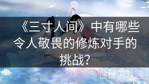 《三寸人间》中有哪些令人敬畏的修炼对手的挑战？