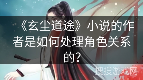 《玄尘道途》小说的作者是如何处理角色关系的？