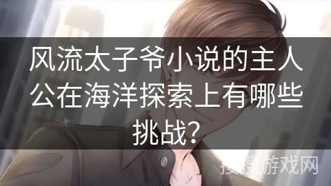 风流太子爷小说的主人公在海洋探索上有哪些挑战？
