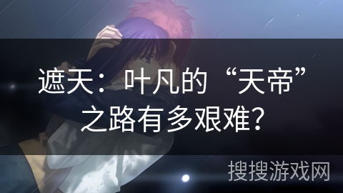 遮天：叶凡的“天帝”之路有多艰难？