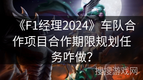 《F1经理2024》车队合作项目合作期限规划任务咋做？