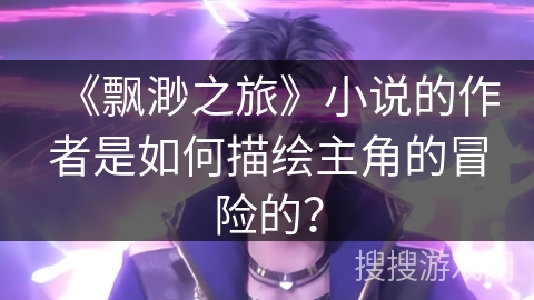 《飘渺之旅》小说的作者是如何描绘主角的冒险的？
