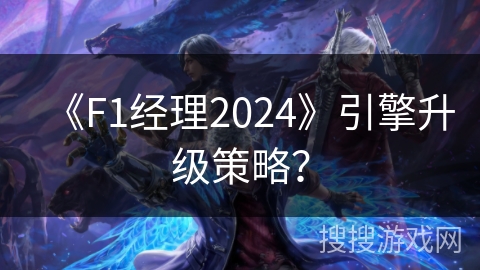 《F1经理2024》引擎升级策略？