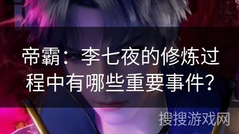 帝霸：李七夜的修炼过程中有哪些重要事件？