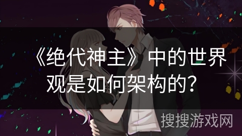 《绝代神主》中的世界观是如何架构的？