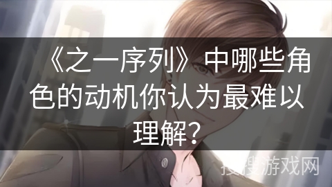 《之一序列》中哪些角色的动机你认为最难以理解？