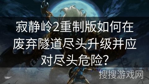 寂静岭2重制版如何在废弃隧道尽头升级并应对尽头危险? 寂静岭2重制版如何在废弃隧道尽头升级并应对尽头危险?