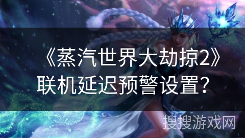 《蒸汽世界大劫掠2》联机延迟预警设置? 《蒸汽世界大劫掠2》联机延迟预警设置?