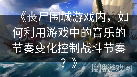 《丧尸围城游戏内，如何利用游戏中的音乐的节奏变化控制战斗节奏？》