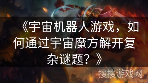 《宇宙机器人游戏,如何通过宇宙魔方解开复杂谜题?》 《宇宙机器人游戏,如何通过宇宙魔方解开复杂谜题?》