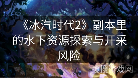 《冰汽时代2》副本里的水下资源探索与开采风险 《冰汽时代2》副本里的水下资源探索与开采风险