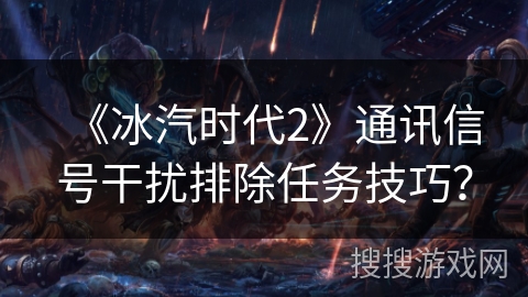 《冰汽时代2》通讯信号干扰排除任务技巧? 《冰汽时代2》通讯信号干扰排除任务技巧?