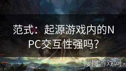 范式：起源游戏内的NPC交互性强吗？