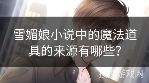 雪媚娘小说中的魔法道具的来源有哪些？