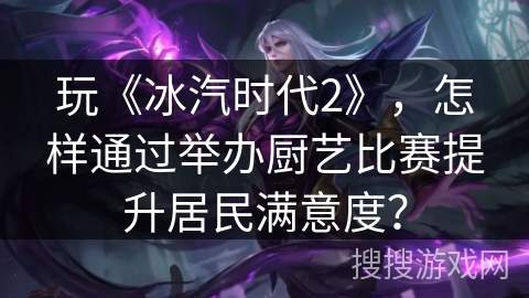 玩《冰汽时代2》，怎样通过举办厨艺比赛提升居民满意度？