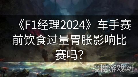 《F1经理2024》车手赛前饮食过量胃胀影响比赛吗？