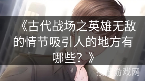 《古代战场之英雄无敌的情节吸引人的地方有哪些？》