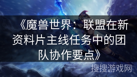 《魔兽世界:联盟在新资料片主线任务中的团队协作要点》 《魔兽世界:联盟在新资料片主线任务中的团队协作要点》