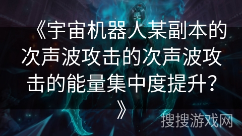《宇宙机器人某副本的次声波攻击的次声波攻击的能量集中度提升?》 《宇宙机器人某副本的次声波攻击的次声波攻击的能量集中度提升?》