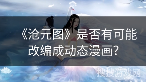 《沧元图》是否有可能改编成动态漫画？