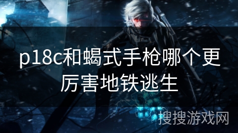 p18c和蝎式手枪哪个更厉害地铁逃生