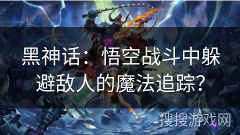 黑神话：悟空战斗中躲避敌人的魔法追踪？