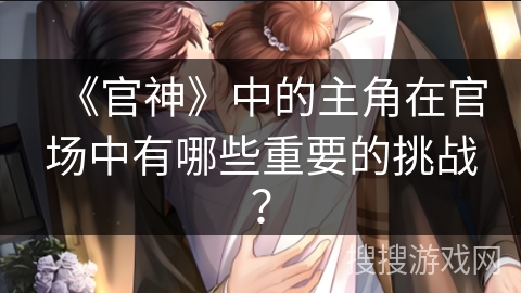 《官神》中的主角在官场中有哪些重要的挑战？