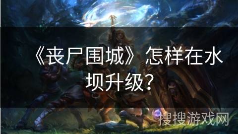 《丧尸围城》怎样在水坝升级？