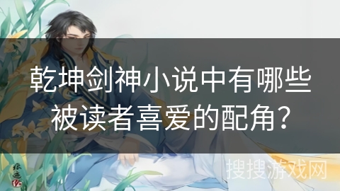 乾坤剑神小说中有哪些被读者喜爱的配角？