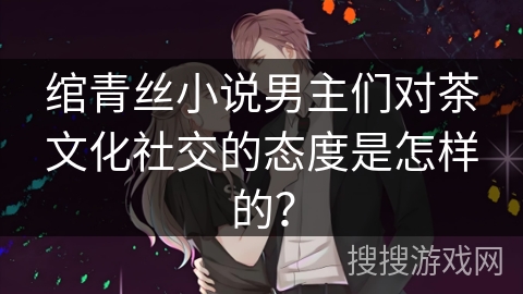 绾青丝小说男主们对茶文化社交的态度是怎样的？